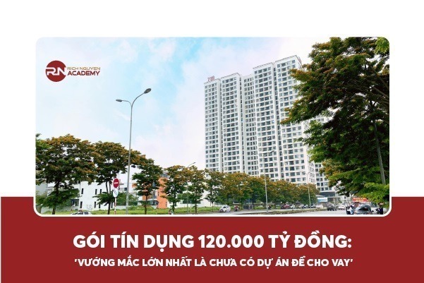 Gói tín dụng 120.000 tỷ đồng: 'Vướng mắc lớn nhất là chưa có dự án để cho vay'