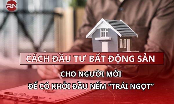 Cách đầu tư bất động sản cho người mới để có khởi đầu nếm “trái ngọt”