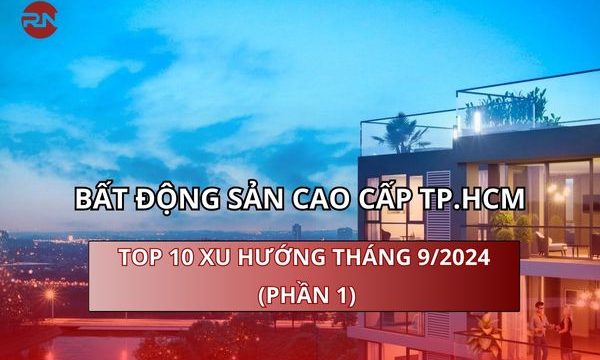 Bất Động Sản Cao Cấp TP.HCM: Top 10 Xu Hướng tháng 9/2024 (Phần 1)