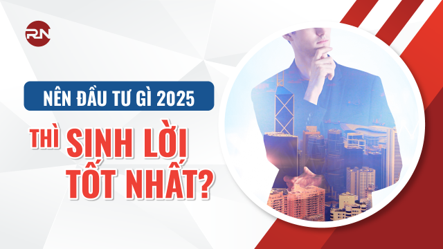 Giải đáp nên đầu tư gì năm 2025 thì sinh lời tốt nhất