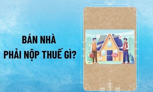 Giải đáp bán nhà phải nộp thuế như thế nào đầy đủ và chi tiết